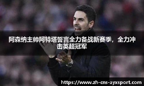 阿森纳主帅阿特塔誓言全力备战新赛季，全力冲击英超冠军