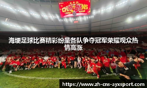 海埂足球比赛精彩纷呈各队争夺冠军荣耀观众热情高涨