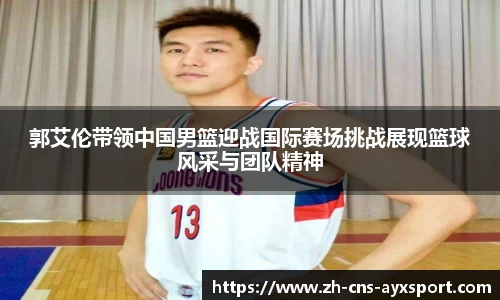郭艾伦带领中国男篮迎战国际赛场挑战展现篮球风采与团队精神
