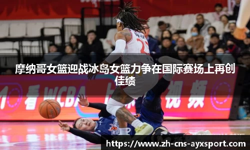 摩纳哥女篮迎战冰岛女篮力争在国际赛场上再创佳绩