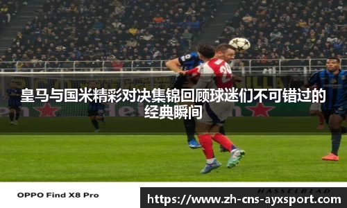 皇马与国米精彩对决集锦回顾球迷们不可错过的经典瞬间