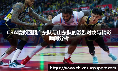CBA精彩回顾广东队与山东队的激烈对决与精彩瞬间分析