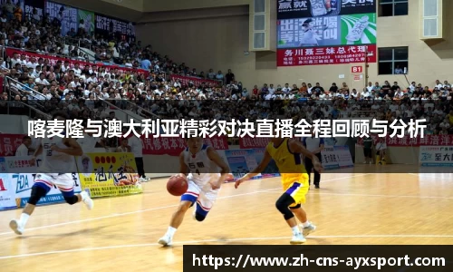 喀麦隆与澳大利亚精彩对决直播全程回顾与分析