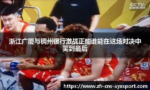 浙江广厦与稠州银行激战正酣谁能在这场对决中笑到最后