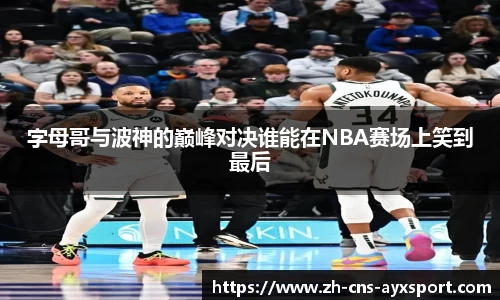 字母哥与波神的巅峰对决谁能在NBA赛场上笑到最后