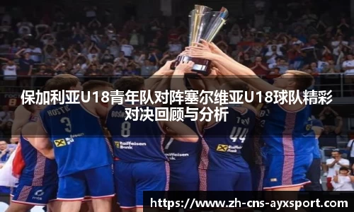 保加利亚U18青年队对阵塞尔维亚U18球队精彩对决回顾与分析