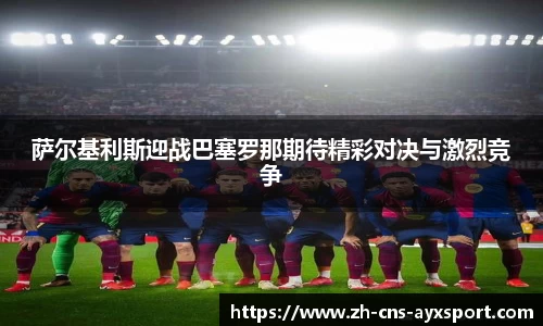 萨尔基利斯迎战巴塞罗那期待精彩对决与激烈竞争