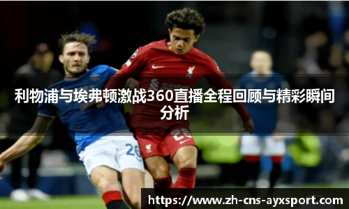 利物浦与埃弗顿激战360直播全程回顾与精彩瞬间分析
