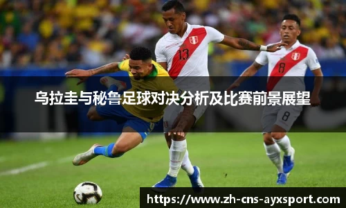 乌拉圭与秘鲁足球对决分析及比赛前景展望