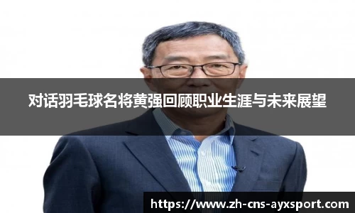 对话羽毛球名将黄强回顾职业生涯与未来展望