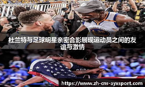 杜兰特与足球明星亲密合影展现运动员之间的友谊与激情