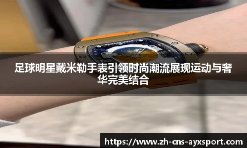 足球明星戴米勒手表引领时尚潮流展现运动与奢华完美结合