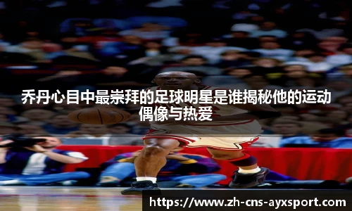 乔丹心目中最崇拜的足球明星是谁揭秘他的运动偶像与热爱