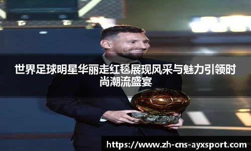 世界足球明星华丽走红毯展现风采与魅力引领时尚潮流盛宴