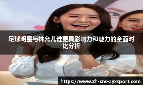 足球明星与林允儿谁更具影响力和魅力的全面对比分析