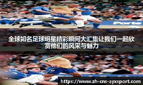 全球知名足球明星精彩瞬间大汇集让我们一起欣赏他们的风采与魅力